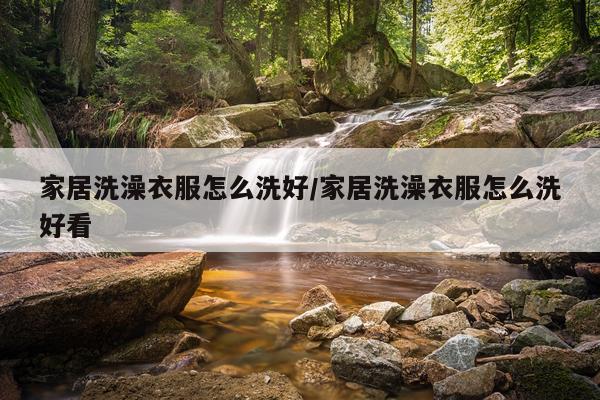 家居洗澡衣服怎么洗好/家居洗澡衣服怎么洗好看
