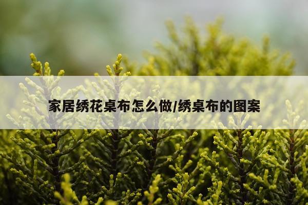 家居绣花桌布怎么做/绣桌布的图案