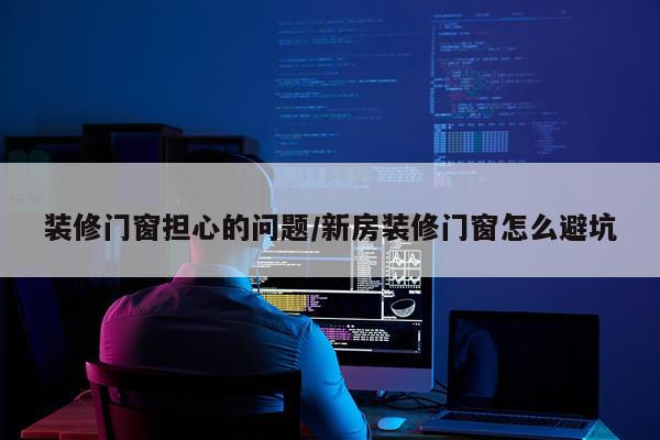 装修门窗担心的问题/新房装修门窗怎么避坑