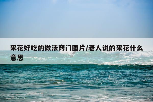 采花好吃的做法窍门图片/老人说的采花什么意思