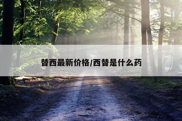 替西最新价格/西替是什么药