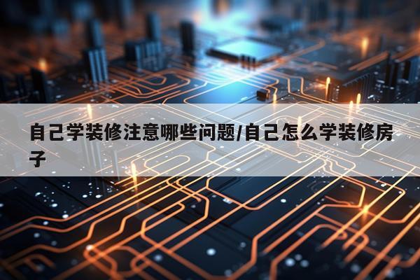 自己学装修注意哪些问题/自己怎么学装修房子