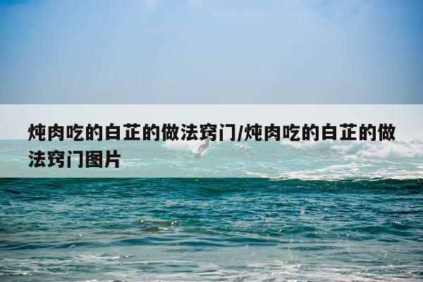 炖肉吃的白芷的做法窍门/炖肉吃的白芷的做法窍门图片