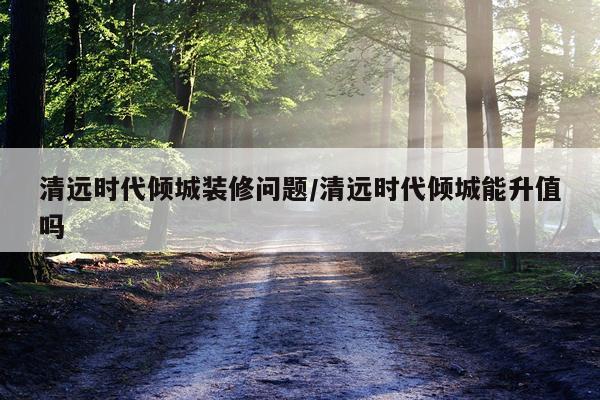 清远时代倾城装修问题/清远时代倾城能升值吗