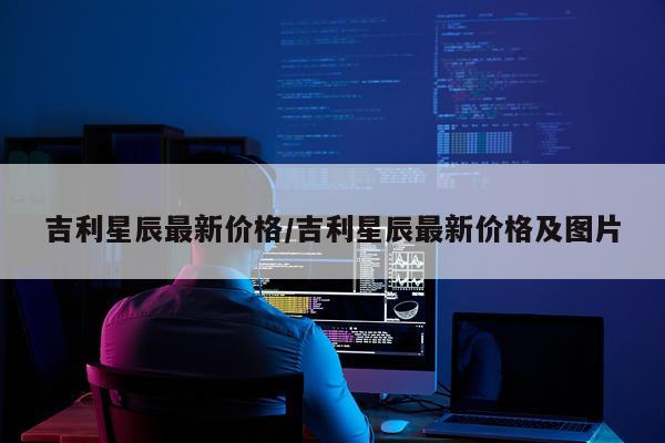 吉利星辰最新价格/吉利星辰最新价格及图片