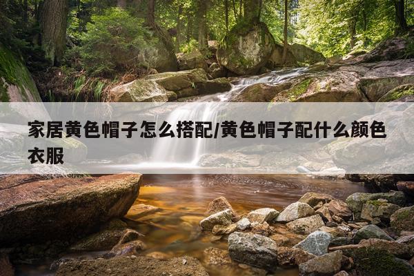 家居黄色帽子怎么搭配/黄色帽子配什么颜色衣服