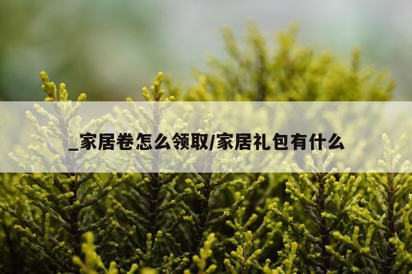 _家居卷怎么领取/家居礼包有什么