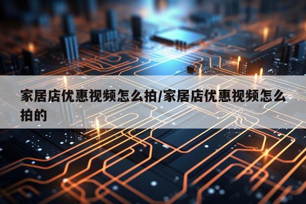 家居店优惠视频怎么拍/家居店优惠视频怎么拍的