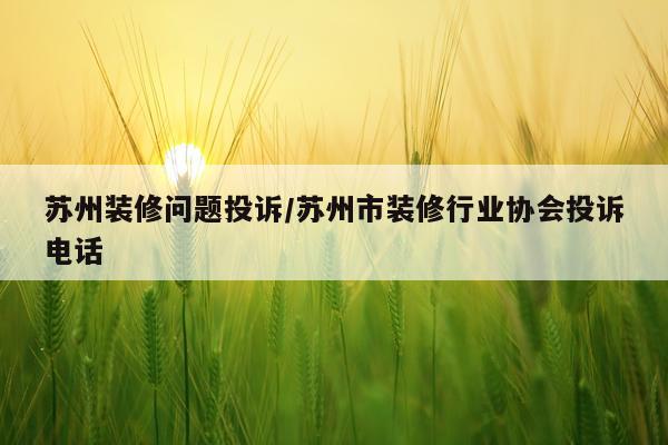 苏州装修问题投诉/苏州市装修行业协会投诉电话