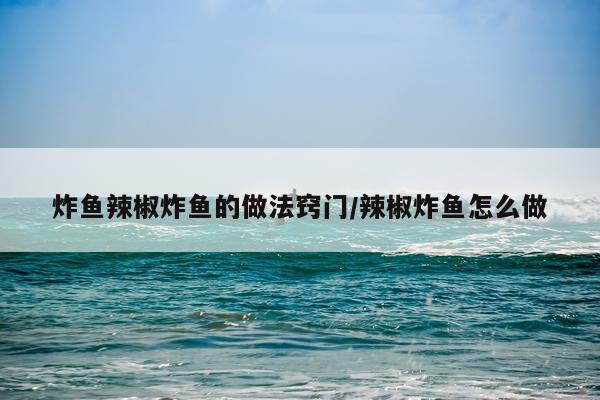 炸鱼辣椒炸鱼的做法窍门/辣椒炸鱼怎么做