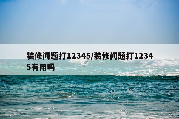 装修问题打12345/装修问题打12345有用吗