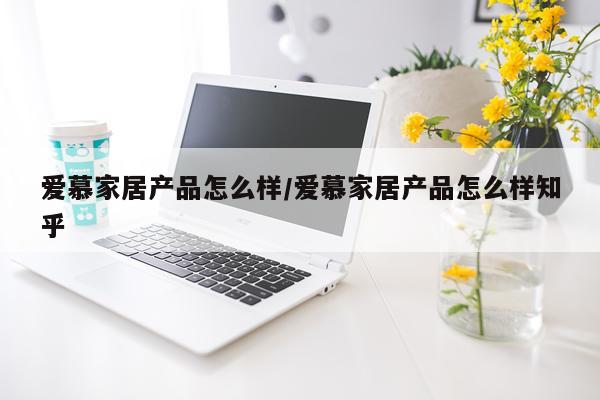 爱慕家居产品怎么样/爱慕家居产品怎么样知乎