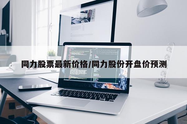 同力股票最新价格/同力股份开盘价预测