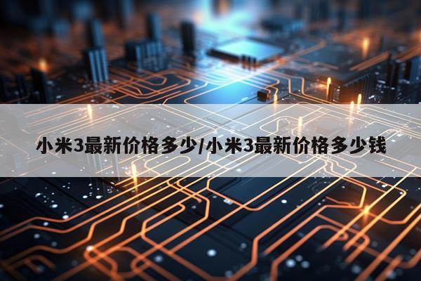 小米3最新价格多少/小米3最新价格多少钱