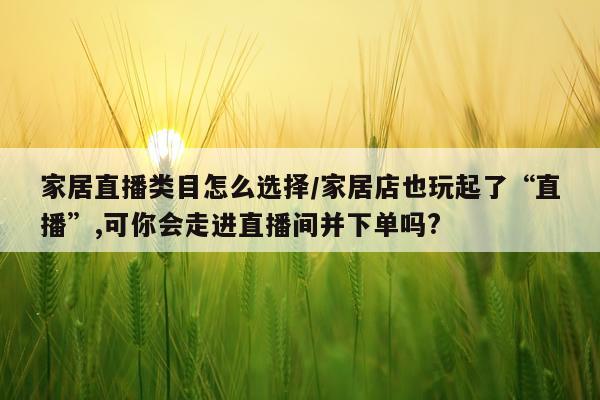家居直播类目怎么选择/家居店也玩起了“直播”,可你会走进直播间并下单吗?