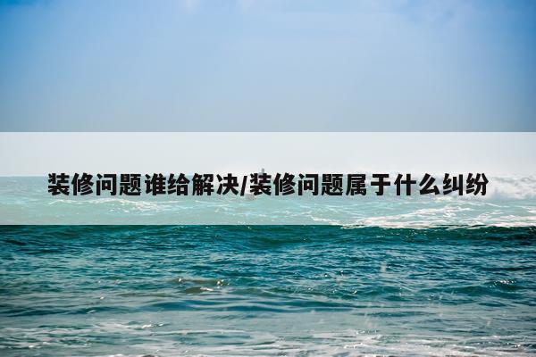 装修问题谁给解决/装修问题属于什么纠纷