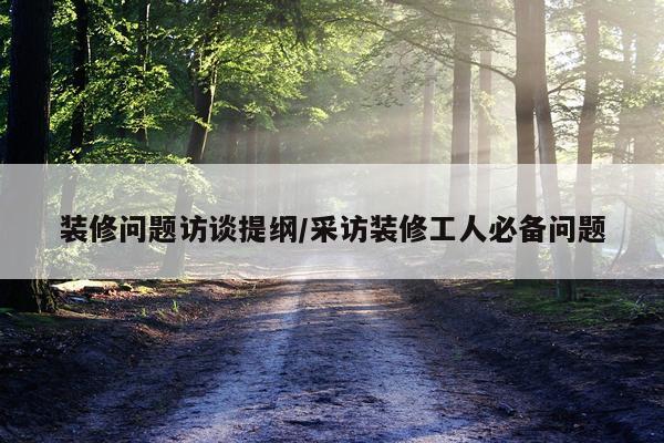 装修问题访谈提纲/采访装修工人必备问题