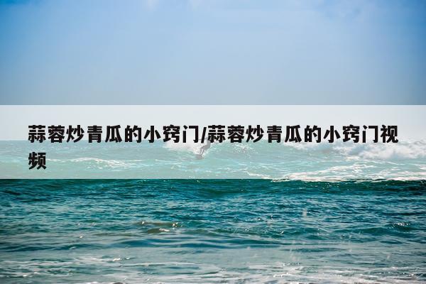 蒜蓉炒青瓜的小窍门/蒜蓉炒青瓜的小窍门视频