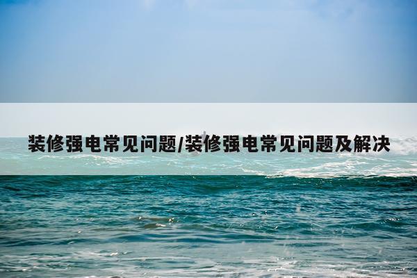 装修强电常见问题/装修强电常见问题及解决