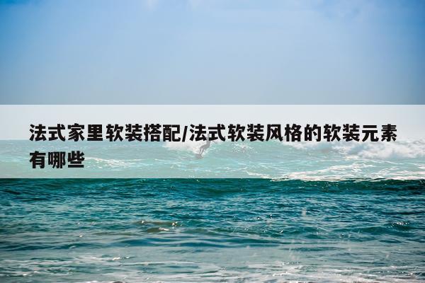法式家里软装搭配/法式软装风格的软装元素有哪些