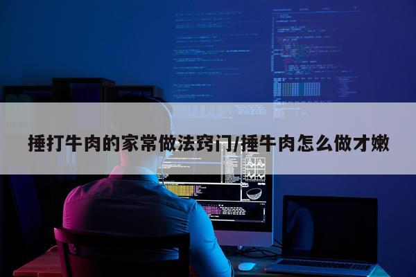 捶打牛肉的家常做法窍门/捶牛肉怎么做才嫩