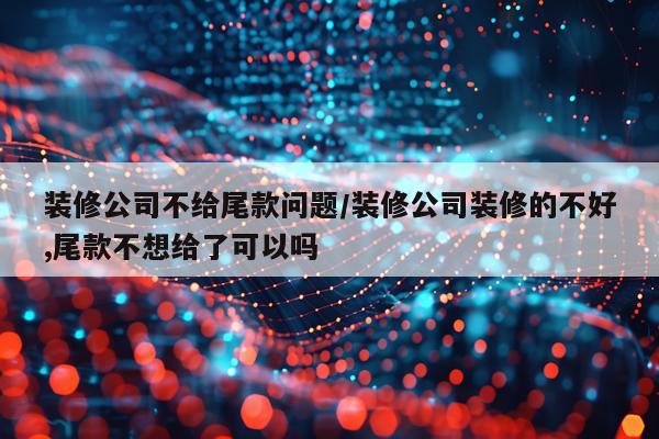 装修公司不给尾款问题/装修公司装修的不好,尾款不想给了可以吗