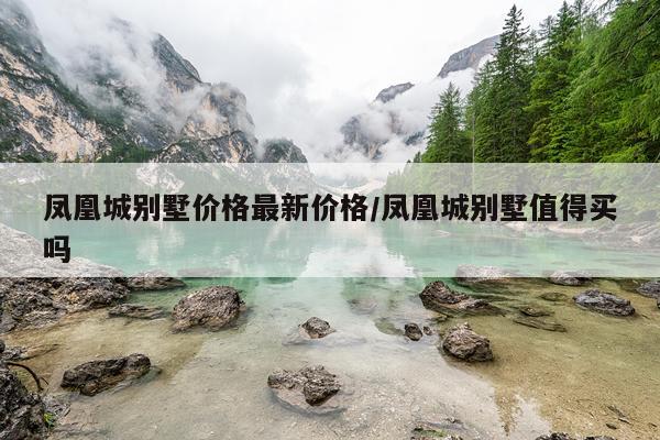 凤凰城别墅价格最新价格/凤凰城别墅值得买吗