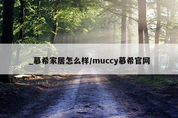 _慕希家居怎么样/muccy慕希官网