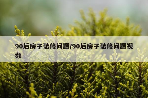 90后房子装修问题/90后房子装修问题视频