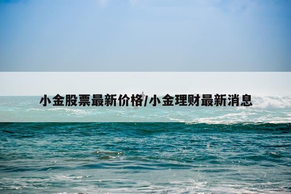 小金股票最新价格/小金理财最新消息