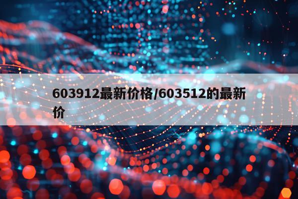 603912最新价格/603512的最新价