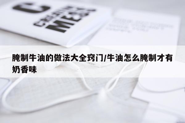 腌制牛油的做法大全窍门/牛油怎么腌制才有奶香味