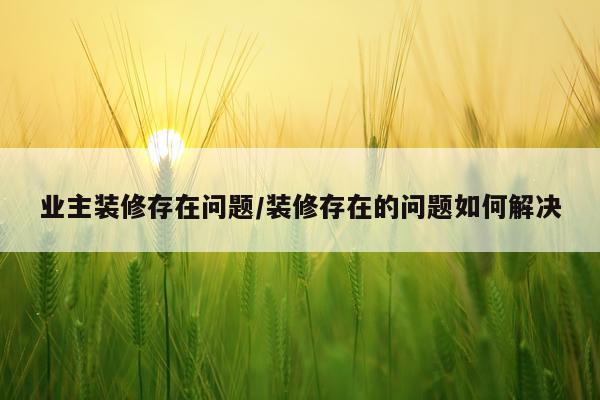 业主装修存在问题/装修存在的问题如何解决