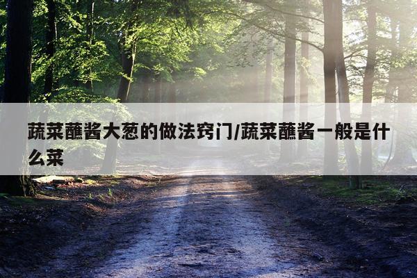 蔬菜蘸酱大葱的做法窍门/蔬菜蘸酱一般是什么菜