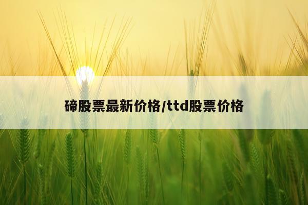 碲股票最新价格/ttd股票价格