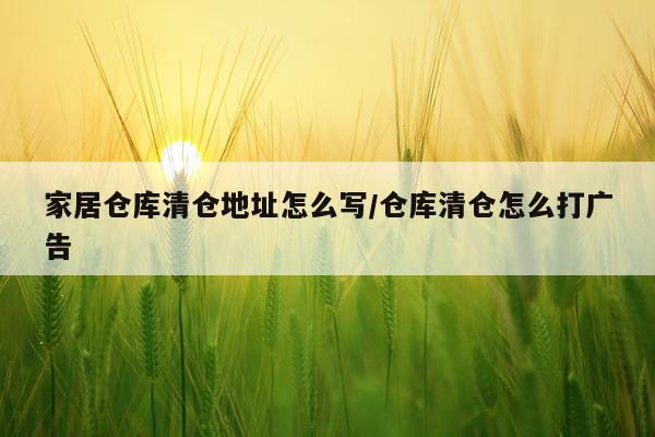 家居仓库清仓地址怎么写/仓库清仓怎么打广告