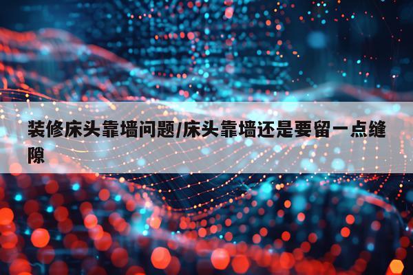 装修床头靠墙问题/床头靠墙还是要留一点缝隙