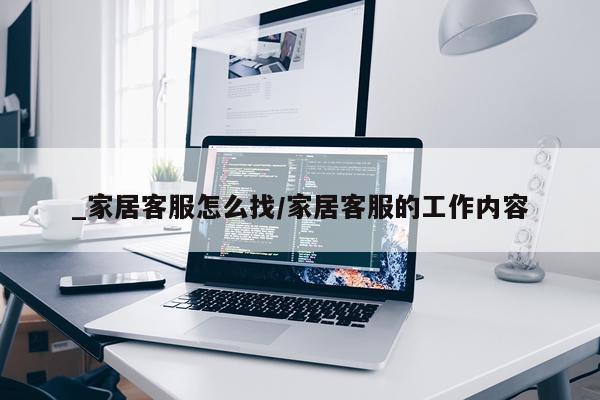 _家居客服怎么找/家居客服的工作内容