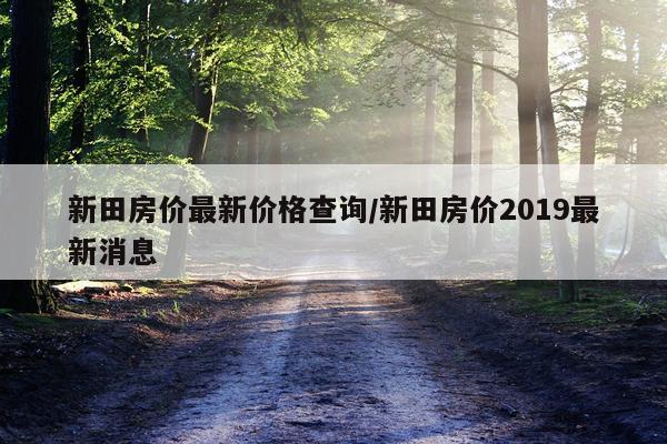 新田房价最新价格查询/新田房价2019最新消息