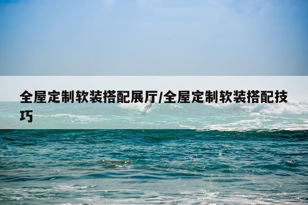全屋定制软装搭配展厅/全屋定制软装搭配技巧