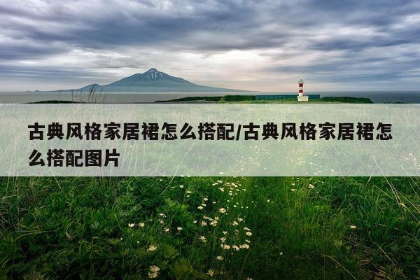 古典风格家居裙怎么搭配/古典风格家居裙怎么搭配图片