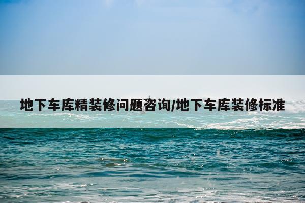 地下车库精装修问题咨询/地下车库装修标准