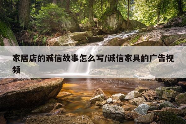 家居店的诚信故事怎么写/诚信家具的广告视频