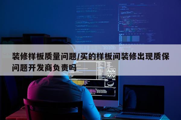装修样板质量问题/买的样板间装修出现质保问题开发商负责吗