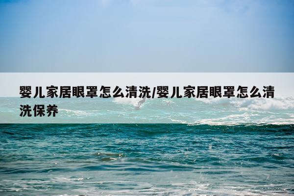 婴儿家居眼罩怎么清洗/婴儿家居眼罩怎么清洗保养