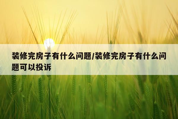 装修完房子有什么问题/装修完房子有什么问题可以投诉