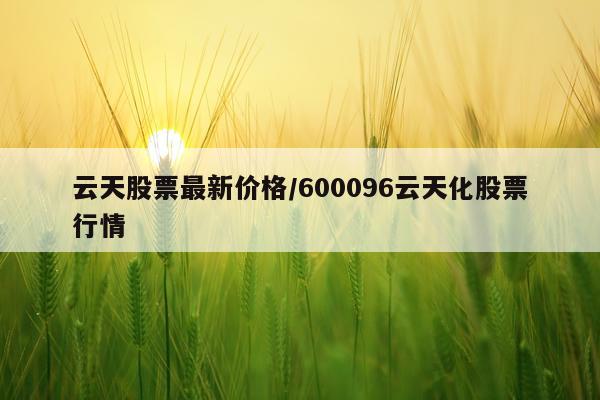 云天股票最新价格/600096云天化股票行情