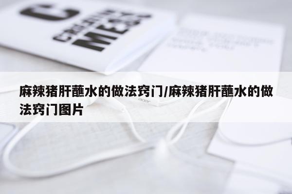 麻辣猪肝蘸水的做法窍门/麻辣猪肝蘸水的做法窍门图片