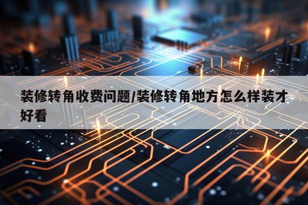 装修转角收费问题/装修转角地方怎么样装才好看