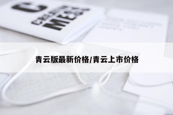 青云版最新价格/青云上市价格